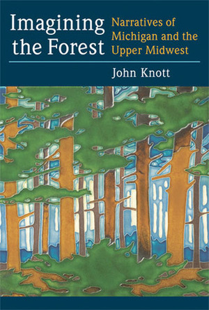 Imagining the Forest: Narratives of Michigan and the Upper Midwest by John R. Knott