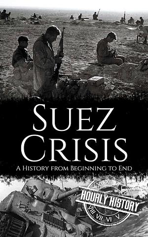 Suez Crisis: A History from Beginning to End by Hourly History, Hourly History