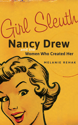 Girl Sleuth: Nancy Drew and the Women Who Created Her by Melanie Rehak