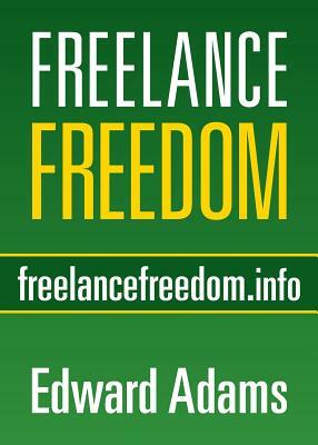 Freelance Freedom: Starting a Freelance Business, Succeeding at Self-Employment, and Happily Being Your Own Boss by Edward Adams