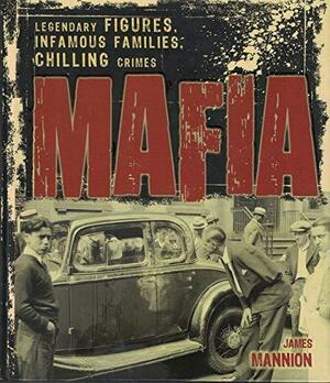 Mafia: Legendary Figures, Infamous Families, Chilling Crimes by James Mannion