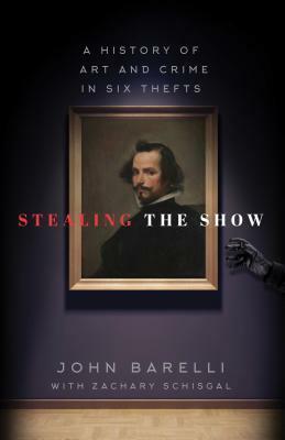 Stealing the Show: A History of Art and Crime in Six Thefts by John Barelli