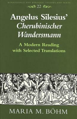 Angelus Silesius' -Cherubinischer Wandersmann-: A Modern Reading with Selected Translations by Maria M. Bohm, Angelus Silesius, Maria M. Boehm