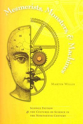 Mesmerists, Monsters, and Machines: Science Fiction and the Cultures of Science in the Nineteenth Century by Martin Willis