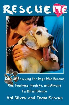 Rescue Me: Tales of Rescuing the Dogs Who Became Our Teachers, Healers, and Always Faithful Friends by Val Silver