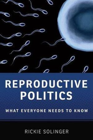 Reproductive Politics: What Everyone Needs to Know by Rickie Solinger, Rickie Solinger