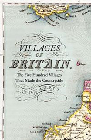Villages of Britain: The Five Hundred Villages That Made the Countryside by Clive Aslet