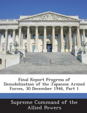 Final Report Progress of Demobilization of the Japanese Armed Forces, 30 December 1946, Part 1 by 