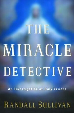 The Miracle Detective: An Investigation of Holy Visions by Randall Sullivan