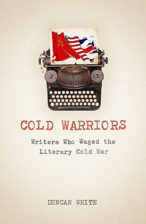 Cold Warriors: Waging Literary War Across the Iron Curtain by Duncan White