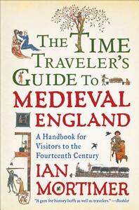 The Time Traveler's Guide to Medieval England: A Handbook for Visitors to the Fourteenth Century by Ian Mortimer