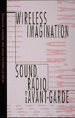 Wireless Imagination: Sound, Radio, and the Avant-Garde by Douglas Kahn