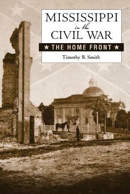 Mississippi in the Civil War: The Home Front by Timothy B. Smith
