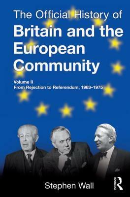 The Official History of Britain and the European Community, Vol. II: From Rejection to Referendum, 1963-1975 by Stephen Wall