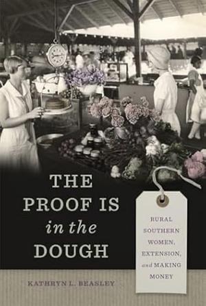 The Proof Is in the Dough: Rural Southern Women, Extension, and Making Money by Kathryn L. Beasley