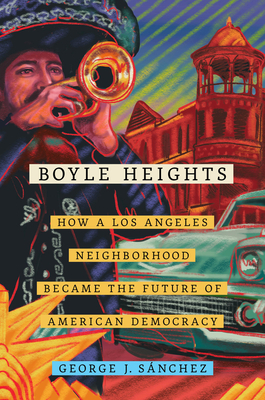 Boyle Heights, Volume 59: How a Los Angeles Neighborhood Became the Future of American Democracy by George J. Sánchez