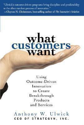 What Customers Want: Using Outcome-Driven Innovation to Create Breakthrough Products and Services: Using Outcome-Driven Innovation to Create Breakthrough Products and Services by Anthony W. Ulwick, Anthony W. Ulwick