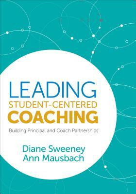 Leading Student-Centered Coaching: Building Principal and Coach Partnerships by Diane Sweeney, Ann Mausbach