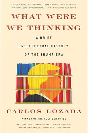 What Were We Thinking: A Brief Intellectual History of the Trump Era by Carlos Lozada