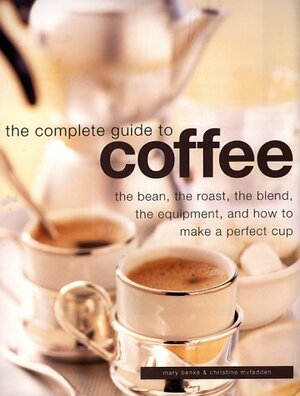 Complete Guide to Coffee: The Bean, the Roast, the Blend, the Equipment, and How to Make a Perfect Cup by Christine McFadden, Mary Banks, Catherine Atkinson