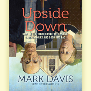 Upside Down: How the Left has Made Right Wrong, Truth Lies, and Good Bad by Mark Davis