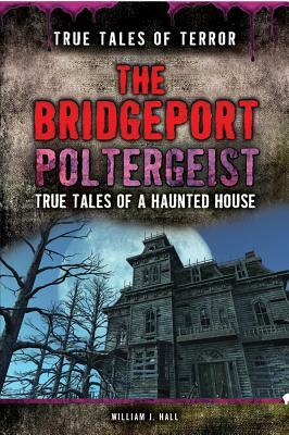 The Bridgeport Poltergeist: True Tales of a Haunted House by William J. Hall