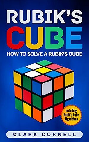 Rubik’s Cube: How to Solve a Rubik’s Cube, Including Rubik’s Cube Algorithms by Clark Cornell