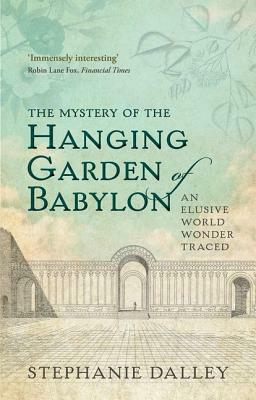 The Mystery of the Hanging Garden of Babylon: An Elusive World Wonder Traced by Stephanie Dalley