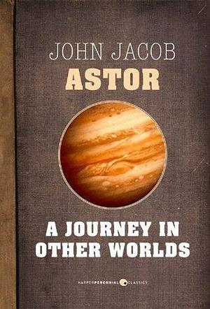 A Journey In Other Worlds: A Romance of the Future by John Jacob Astor, John Jacob Astor