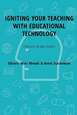 Igniting Your Teaching with Educational Technology: A Resource for New Teachers by Bonni Stachowiak, Matt Rhoads