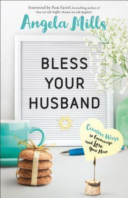 Bless Your Husband: Creative Ways to Encourage and Love Your Man by Angela Mills