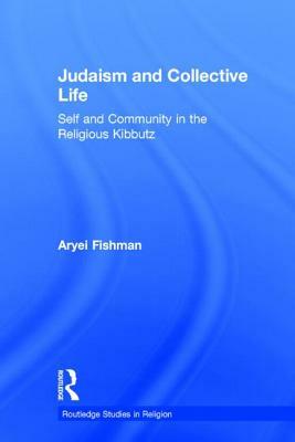 Judaism and Collective Life: Self and Community in the Religious Kibbutz by Aryei Fishman