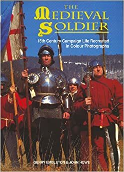 The Medieval Soldier: 15th Century Campaign Life Recreated in Colour Photographs by John Howe, Gary Embleton