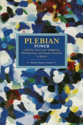 Plebeian Power: Collective Action and Indigenous, Working-Class and Popular Identities in Bolivia by Álvaro García Linera