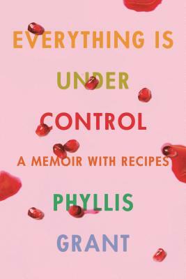 Everything Is Under Control: A Memoir with Recipes by Phyllis Grant