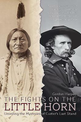 The Fights on the Little Horn: Unveiling the Mysteries of Custer's Last Stand by Gordon Harper