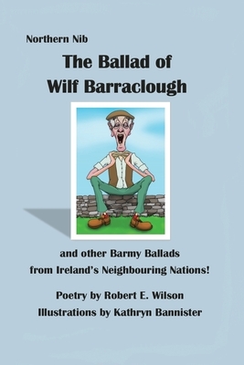 The Ballad of Wilf Barraclough and other Barmy Ballads from Ireland's Neighbouring Nations by Robert E. Wilson