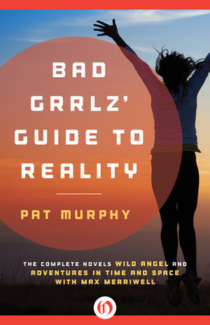 Bad Grrlz' Guide to Reality: Wild Angel and Adventures in Time and Space with Max Merriwell: The Complete Novels by Pat Murphy