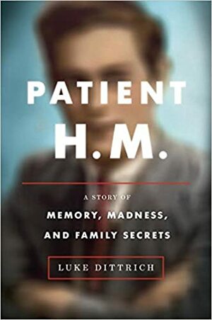 Patient H.M.: A Story of Memory, Madness, and Family Secrets by Luke Dittrich