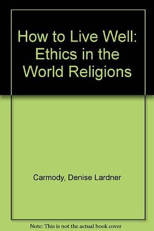 How to Live Well: Ethics in the World Religions by Denise Lardner Carmody, John Carmody
