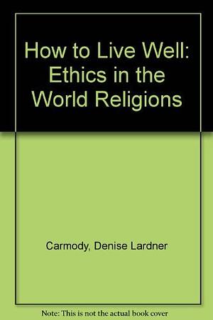 How to Live Well: Ethics in the World Religions by John Carmody, Denise Lardner Carmody