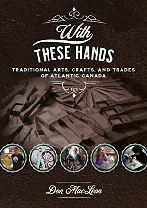 With These Hands: Traditional Arts, Crafts, and Trades of Atlantic Canada by Don MacLean