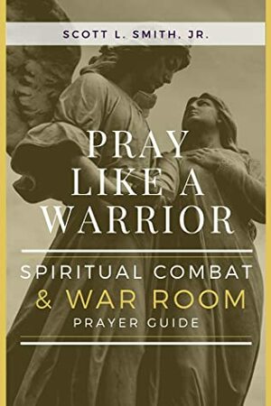 Pray Like a Warrior: Spiritual Combat & War Room Prayer Guide by Scott Smith