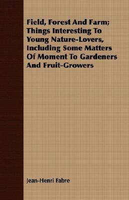 Field, Forest and Farm; Things Interesting to Young Nature-Lovers, Including Some Matters of Moment to Gardeners and Fruit-Growers by Jean-Henri Fabre