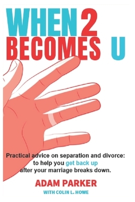 When 2 Becomes U: Practical advice on separation and divorce, to help you get back up after your marriage breaks down. by Colin L. Howe, Adam Parker