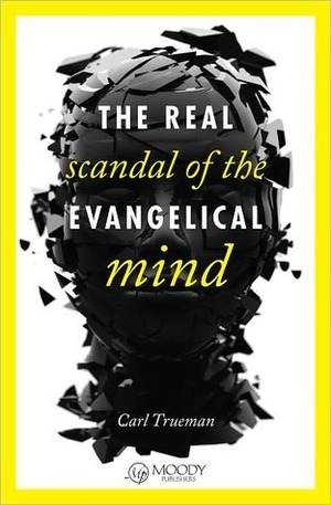 The Real Scandal of the Evangelical Mind by Carl R. Trueman