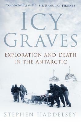 Icy Graves: Exploration and Death in the Antarctic by Stephen Haddelsey