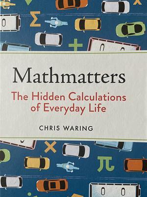 Mathmatters: The Hidden Calculations of Everyday Life by Chris Waring