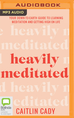 Heavily Meditated: Your Down-To-Earth Guide to Learning Meditation and Getting High on Life by Caitlin Cady