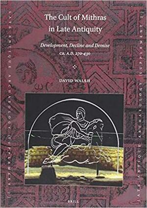 The Cult of Mithras in Late Antiquity: Development, Decline and Demise ca. AD 270 - 430 by David Walsh
